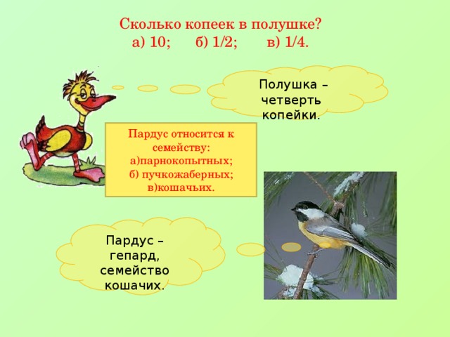 Сколько копеек в полушке?  а) 10; б) 1/2; в) 1/4.  Полушка – четверть копейки. Пардус относится к семейству: а)парнокопытных; б) пучкожаберных; в)кошачьих. Пардус – гепард, семейство кошачих.