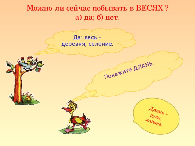 Покажите ДЛАНЬ.  Длань – рука, ладонь. Можно ли сейчас побывать в ВЕСЯХ ?  а) да; б) нет. Да: весь – деревня, селение.