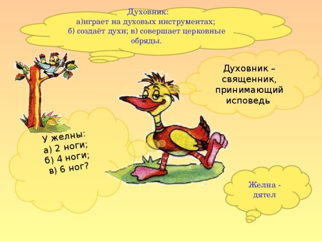 У желны: а) 2 ноги; б) 4 ноги; в) 6 ног?  Духовник: а)играет на духовых инструментах; б) создаёт духи; в) совершает церковные обряды. Духовник – священник, принимающий исповедь Желна - дятел