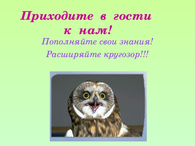 Приходите в гости к нам! Пополняйте свои знания!  Расширяйте кругозор!!!