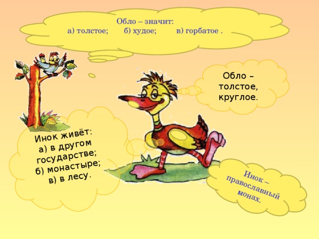 Инок живёт: а) в другом государстве; б) монастыре; в) в лесу. Инок – православный монах. Обло – значит: а) толстое; б) худое; в) горбатое . Обло – толстое, круглое.