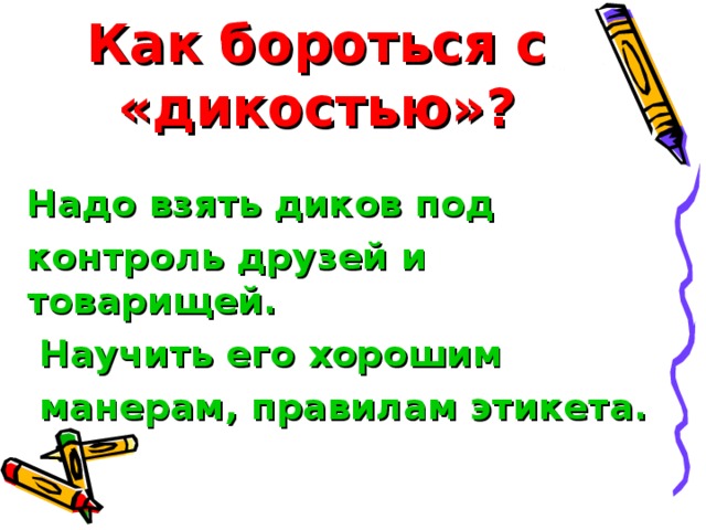 Как бороться с «дикостью»? Надо взять диков под контроль друзей и товарищей.  Научить его хорошим  манерам, правилам этикета.