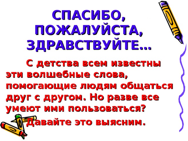 СПАСИБО,  ПОЖАЛУЙСТА,  ЗДРАВСТВУЙТЕ… С детства всем известны эти волшебные слова, помогающие людям общаться друг с другом. Но разве все умеют ими пользоваться? Давайте это выясним.