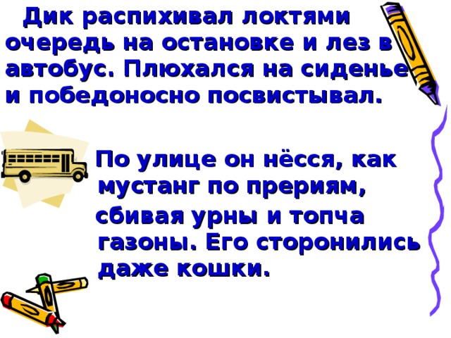 Дик распихивал локтями очередь на остановке и лез в автобус. Плюхался на сиденье и победоносно посвистывал.  По улице он нёсся, как мустанг по прериям, сбивая урны и топча газоны. Его сторонились даже кошки.