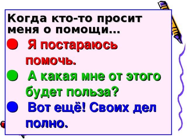 Когда кто-то просит меня о помощи…   Я постараюсь  помочь.   А какая мне от этого  будет польза?   Вот ещё! Своих дел  полно.