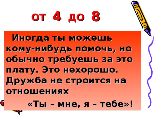 ОТ 4 ДО 8 Иногда ты можешь кому-нибудь помочь, но обычно требуешь за это плату. Это нехорошо. Дружба не строится на отношениях  «Ты – мне, я – тебе»!