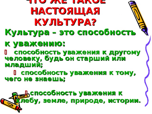 ЧТО ЖЕ ТАКОЕ НАСТОЯЩАЯ КУЛЬТУРА? Культура – это способность к уважению:     способность уважения к другому человеку, будь он старший или младший;    способность уважения к тому, чего не знаешь;    способность уважения к  хлебу, земле, природе, истории.