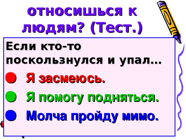 Как ты относишься к людям? (Тест.) Если кто-то поскользнулся и упал…   Я засмеюсь.   Я помогу подняться.   Молча пройду мимо.