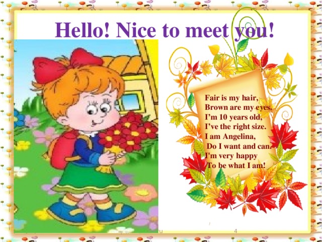 Hello! Nice to meet you! Fair is my hair,  Brown are my eyes.  I’m 10 years old,  I’ve the right size.  I am Angelina,  Do I want and can.  I'm very happy  To be what I am! 10/27/16 http://aida.ucoz.ru