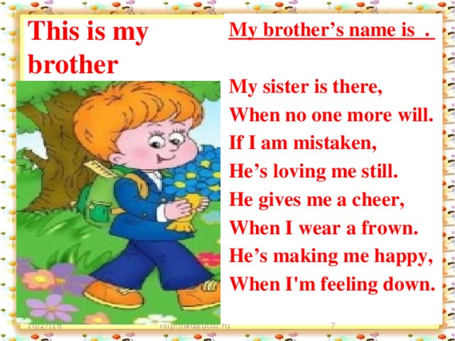 This is my brother My brother’s name is .  My sister is there, When no one more will. If I am mistaken, He’s loving me still. He gives me a cheer, When I wear a frown. He’s making me happy, When I'm feeling down. 10/27/16 http://aida.ucoz.ru