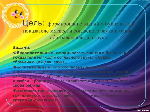 Цель: формирование знаний о букве ю, как показателе мягкости согласного звука и букве, обозначающей два звука Задачи: