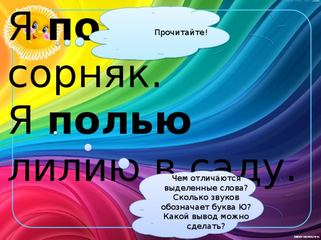 Прочитайте!  Я полю сорняк.  Я полью лилию в саду.   Чем отличаются выделенные слова? Сколько звуков обозначает буква Ю? Какой вывод можно сделать?