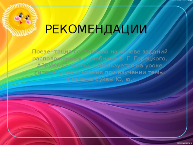 РЕКОМЕНДАЦИИ Презентация составлена на основе заданий расположенных в учебнике В. Г. Горецкого, АЗБУКА (2 часть), используется на уроке литературного чтения при изучении темы: «Гласные буквы Ю, ю.»