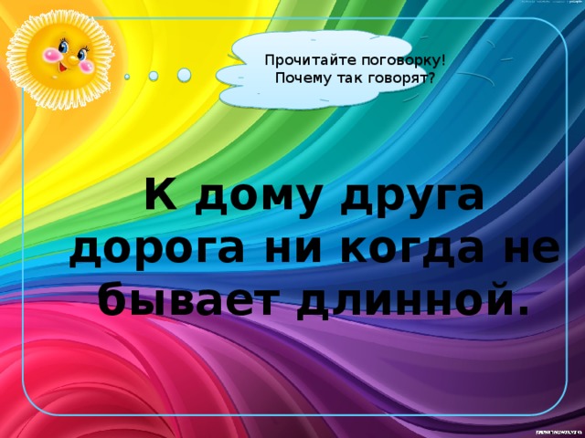 Прочитайте поговорку! Почему так говорят? К дому друга дорога ни когда не бывает длинной.