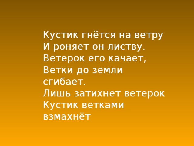 Кустик гнётся на ветру  И роняет он листву.  Ветерок его качает,  Ветки до земли сгибает.  Лишь затихнет ветерок  Кустик ветками взмахнёт