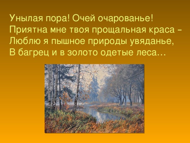 Унылая пора! Очей очарованье!  Приятна мне твоя прощальная краса –  Люблю я пышное природы увяданье,  В багрец и в золото одетые леса …