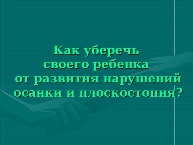 Как уберечь  своего ребенка  от развития нарушений осанки и плоскостопия?