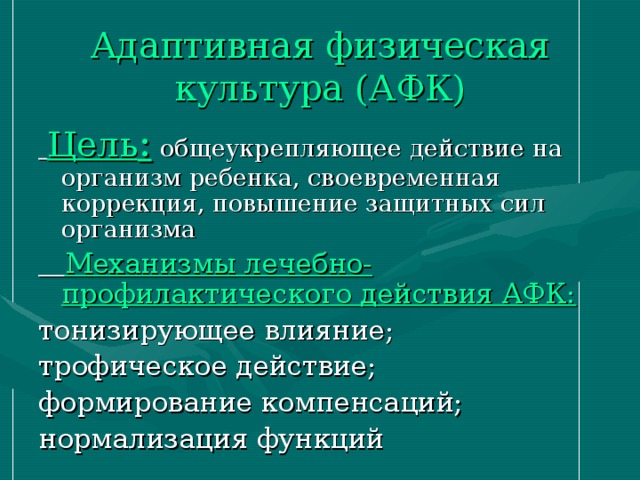 Адаптивная физическая культура (АФК)  Цель : общеукрепляющее действие на организм ребенка, своевременная коррекция, повышение защитных сил организма  Механизмы лечебно-профилактического действия АФК: