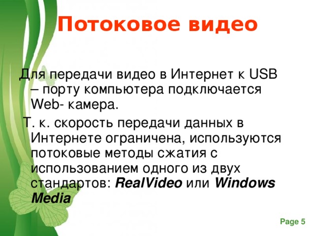Потоковое видео Для передачи видео в Интернет к USB – порту компьютера подключается Web - камера.  Т. к. скорость передачи данных в Интернете ограничена, используются потоковые методы сжатия с использованием одного из двух стандартов: RealVideo или Windows Media