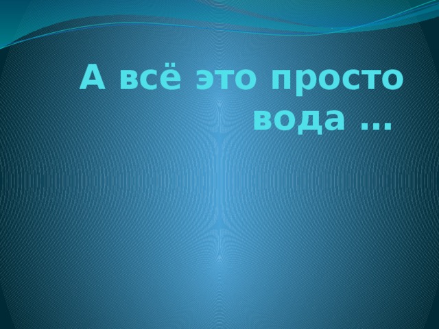 А всё это просто вода …