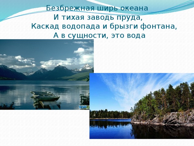 Безбрежная ширь океана  И тихая заводь пруда,  Каскад водопада и брызги фонтана,  А в сущности, это вода