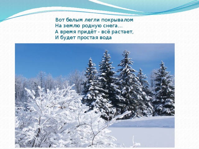 Вот белым легли покрывалом  На землю родную снега…  А время придёт - всё растает,  И будет простая вода