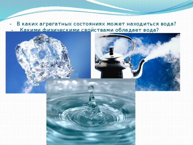 - В каких агрегатных состояниях может находиться вода?  - Какими физическими свойствами обладает вода?