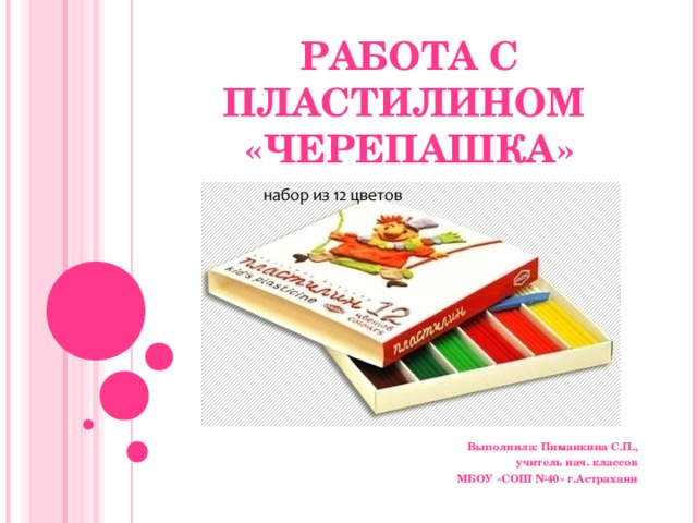 РАБОТА С ПЛАСТИЛИНОМ  «ЧЕРЕПАШКА» Выполнила: Пиманкина С.П., учитель нач. классов МБОУ «СОШ №40» г.Астрахани