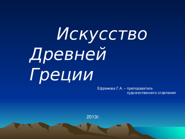 Искусство Древней Греции Ефремова Г.А. – преподаватель  художественного отделения 2013г.