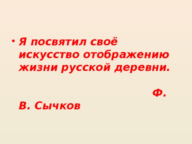 Я посвятил своё искусство отображению жизни русской деревни.    Ф. В. Сычков