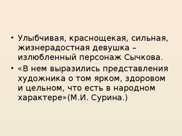 Улыбчивая, краснощекая, сильная, жизнерадостная девушка – излюбленный персонаж Сычкова. «В нем выразились представления художника о том ярком, здоровом и цельном, что есть в народном характере»(М.И. Сурина.)