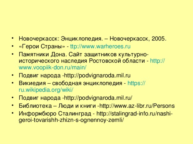 Новочеркасск: Энциклопедия. – Новочеркасск, 2005. «Герои Страны» - ttp://www.warheroes.ru Памятники Дона. Сайт защитников культурно-исторического наследия Ростовской области - http :// www.voopiik-don.ru / main / Подвиг народа -http://podvignaroda.mil.ru Викиедия – свободная энциклопедия - https :// ru.wikipedia.org / wiki / Подвиг народа -http://podvignaroda.mil.ru/ Библиотека – Люди и книги -http://www.az-libr.ru/Persons Информбюро Сталинград - http://stalingrad-info.ru/nashi-geroi-tovarishh-zhizn-s-ognennoy-zemli/