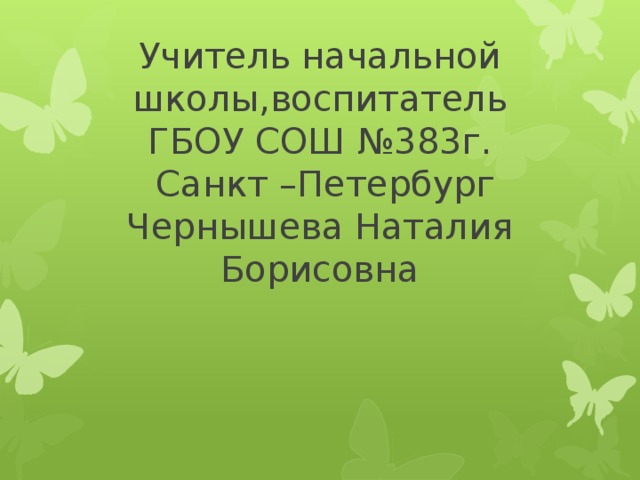 Учитель начальной школы,воспитатель  ГБОУ СОШ №383г.  Санкт –Петербург  Чернышева Наталия Борисовна