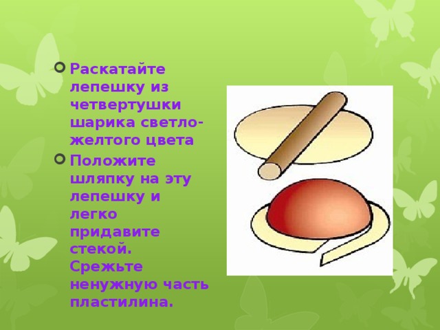 Раскатайте лепешку из четвертушки шарика светло-желтого цвета Положите шляпку на эту лепешку и легко придавите стекой. Срежьте ненужную часть пластилина.