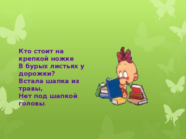 Кто стоит на крепкой ножке  В бурых листьях у дорожки?  Встала шапка из травы,  Нет под шапкой головы .