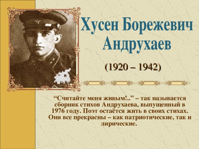 (1920 – 1942) “ Считайте меня живым!..” – так называется сборник стихов Андрухаева, выпущенный в 1976 году. Поэт остаётся жить в своих стихах. Они все прекрасны – как патриотические, так и лирические. Цель урока: познакомить с основными биографическими вехами писателя; Эпиграф - цитату хорошо продолжить словами «Своею жизнью он провозглашает искренность, прямоту, целеустремленность, спокойный и постоянный героизм, он учит, что надо быть правдивым и надо быть сильным».