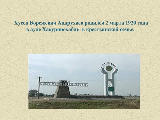 Хусен Борежевич Андрухаев родился 2 марта 1920 года в ауле Хакуринохабль в крестьянской семье.