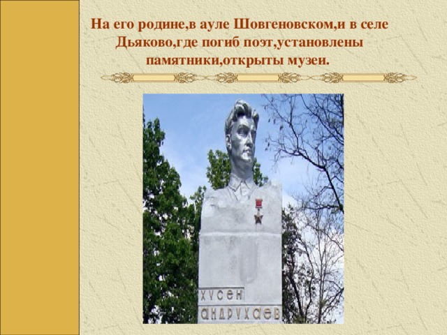 На его родине,в ауле Шовгеновском,и в селе Дьяково,где погиб поэт,установлены памятники,открыты музеи.