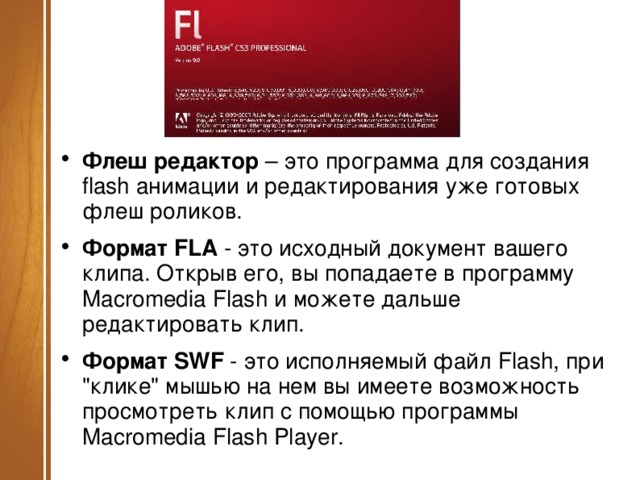 Флеш редактор  – это программа для создания flash анимации и редактирования уже готовых флеш роликов. Формат FLA  - это исходный документ вашего клипа. Открыв его, вы попадаете в программу Macromedia Flash и можете дальше редактировать клип. Формат SWF  - это исполняемый файл Flash, при 