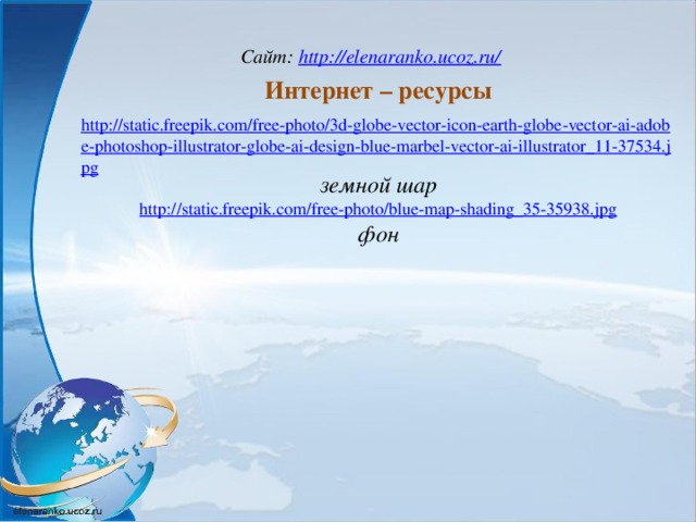 Сайт: http://elenaranko.ucoz.ru/  Интернет – ресурсы http://static.freepik.com/free-photo/3d-globe-vector-icon-earth-globe-vector-ai-adobe-photoshop-illustrator-globe-ai-design-blue-marbel-vector-ai-illustrator_11-37534.jpg земной шар  http://static.freepik.com/free-photo/blue-map-shading_35-35938.jpg  фон