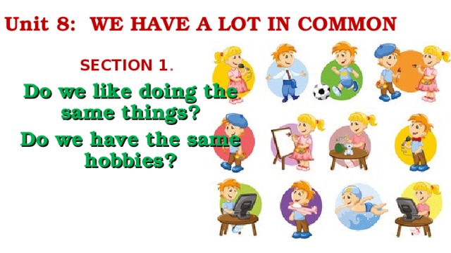 Unit 8: WE HAVE A LOT IN COMMON SECTION 1 .  Do we like doing the same things? Do we have the same hobbies?