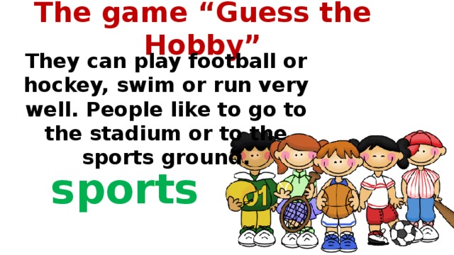 The game “Guess the Hobby”   They can play football or hockey, swim or run very well. People like to go to the stadium or to the sports ground.  sports