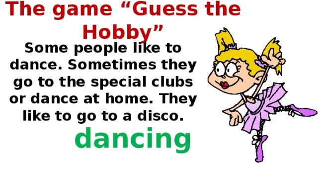 The game “Guess the Hobby”   Some people like to dance. Sometimes they go to the special clubs or dance at home. They like to go to a disco.  dancing