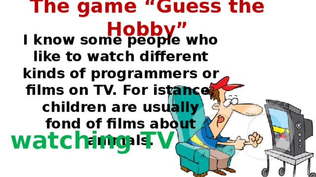 The game “Guess the Hobby”   I know some people who like to watch different kinds of programmers or films on TV. For istance, children are usually fond of films about animals.  watching TV