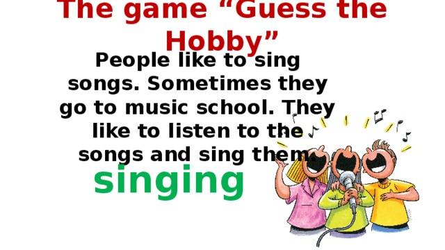 The game “Guess the Hobby”   People like to sing songs. Sometimes they go to music school. They like to listen to the songs and sing them.  singing