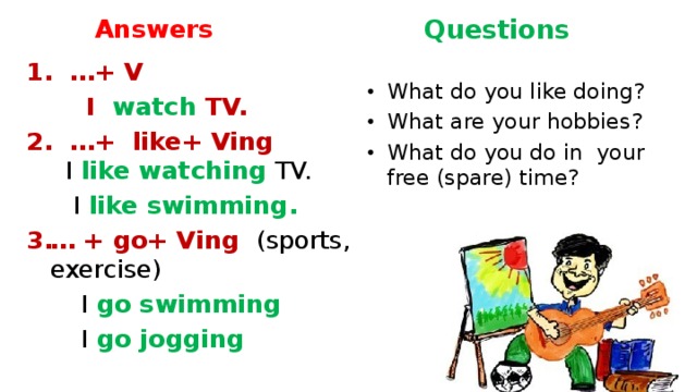 Questions Answers 1. …+ V  I watch TV.  2. …+ like+ Ving  I like watching TV.  I like swimming. … + go+ Ving  (sports, exercise)  I go swimming  I go jogging