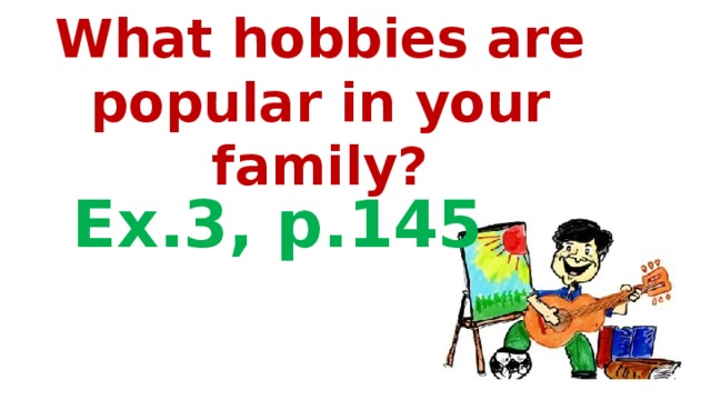 What hobbies are popular in your family?   Ex.3, p.145