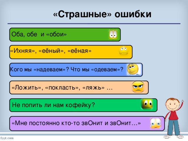 «Страшные» ошибки Оба, обе и «обои» «Ихняя», «еёный», «еёная» Кого мы «надеваем»? Что мы «одеваем»? «Ложить», «покласть», «ляжь» … Не попить ли нам кофейку?  «Мне постоянно кто-то звОнит и звОнит…»