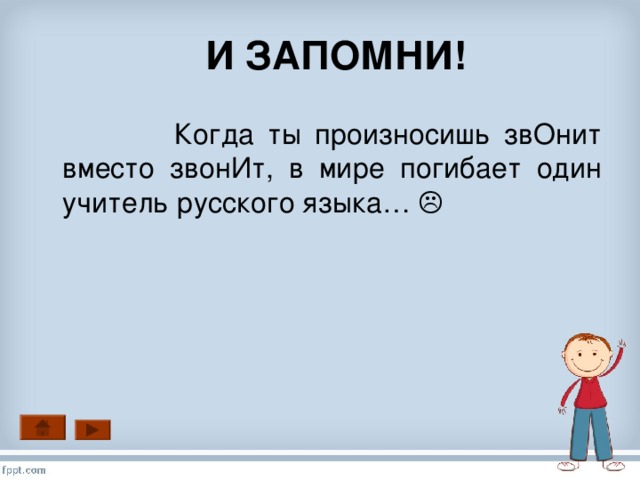 И ЗАПОМНИ!  Когда ты произносишь звОнит вместо звонИт, в мире погибает один учитель русского языка… 