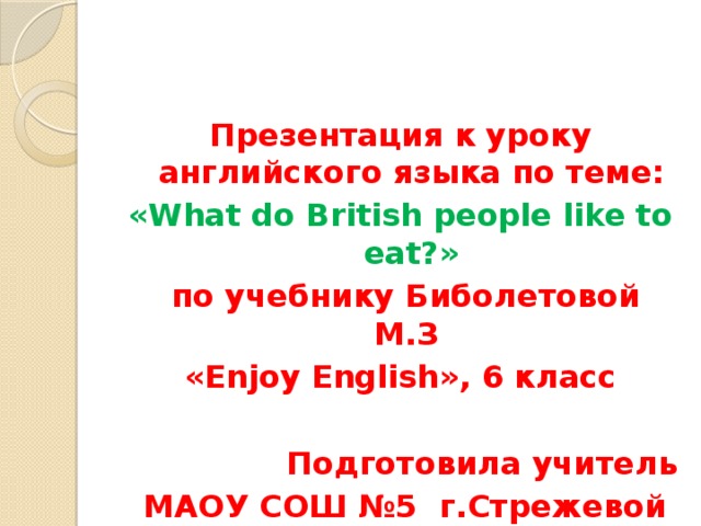 Презентация к уроку английского языка по теме: «What do British people like to eat?»  по учебнику Биболетовой М.З «Enjoy English», 6 класс  Подготовила учитель  МАОУ СОШ №5 г.Стрежевой Полина М.С.